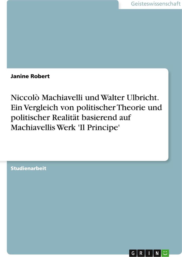 Niccolò Machiavelli und Walter Ulbricht. Ein Vergleich von politischer Theorie und politischer Realität basierend auf Machiavellis Werk 'Il Princ...