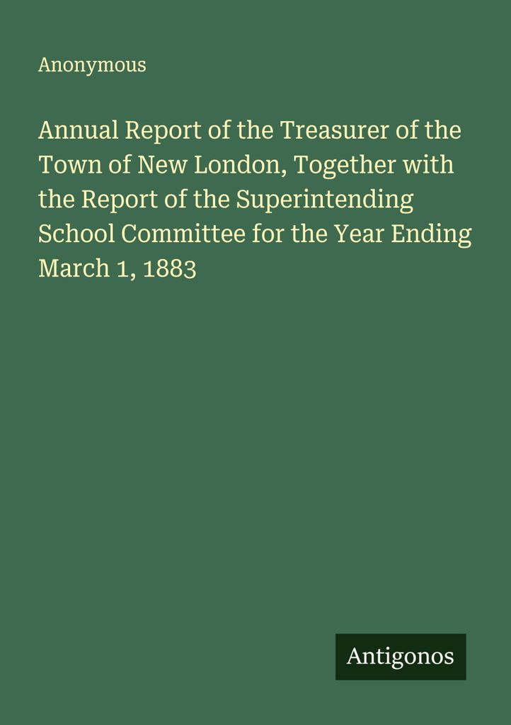 Annual Report of the Treasurer of the Town of New London, Together with the Report of the Superintending School Committee for the Year Ending March...