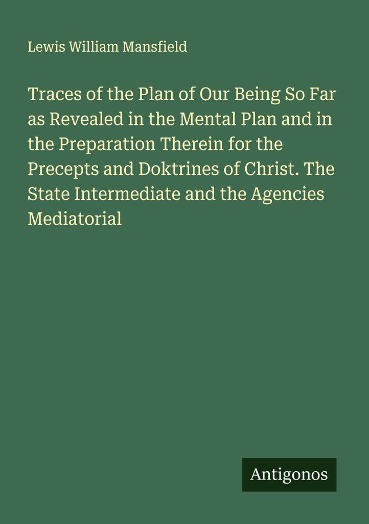 Traces of the Plan of Our Being So Far as Revealed in the Mental Plan and in the Preparation Therein for the Precepts and Doktrines of Christ. The ...