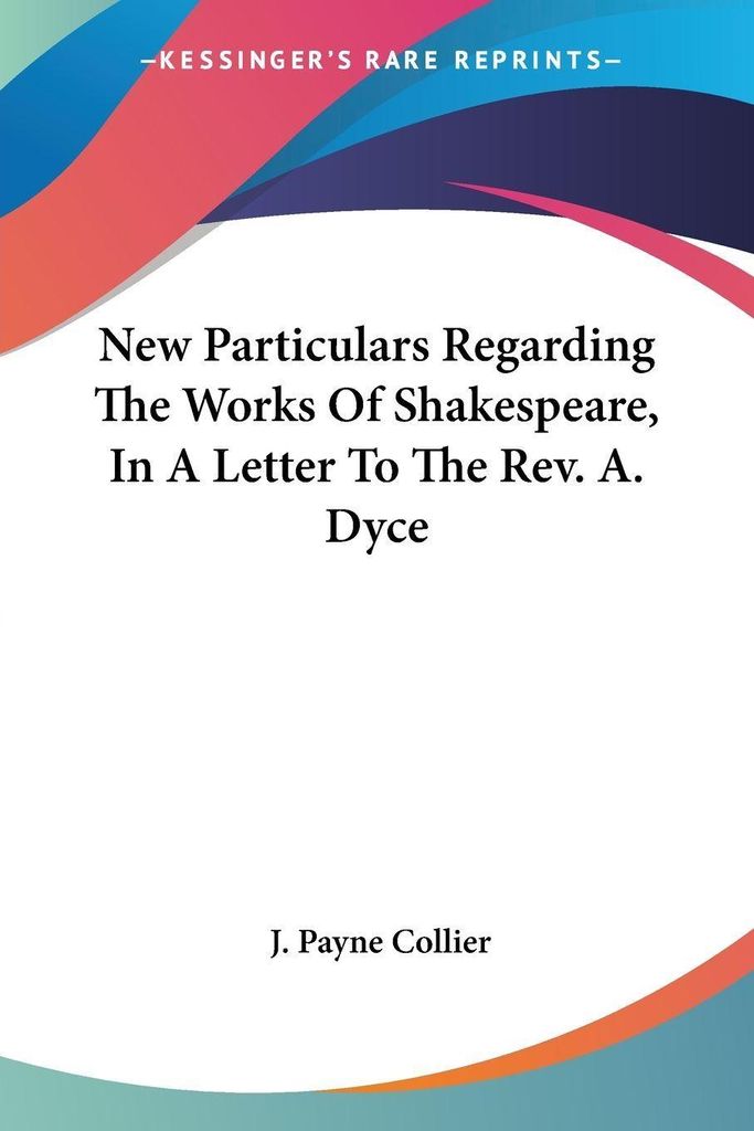 New Particulars Regarding The Works Of Shakespeare, In A Letter To The Rev. A. Dyce