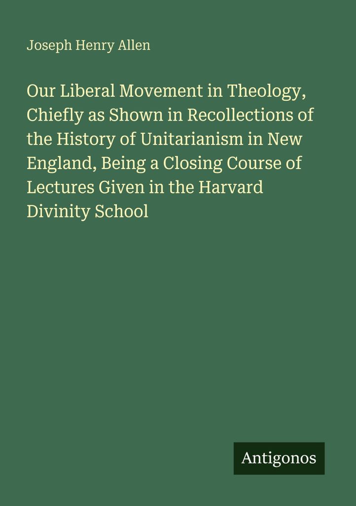 Our Liberal Movement in Theology, Chiefly as Shown in Recollections of the History of Unitarianism in New England, Being a Closing Course of Lectur...