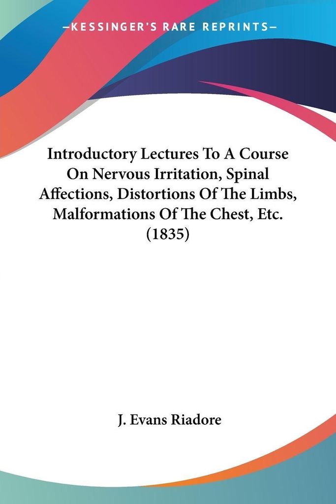 Introductory Lectures To A Course On Nervous Irritation, Spinal Affections, Distortions Of The Limbs, Malformations Of The Chest, Etc. (1835)