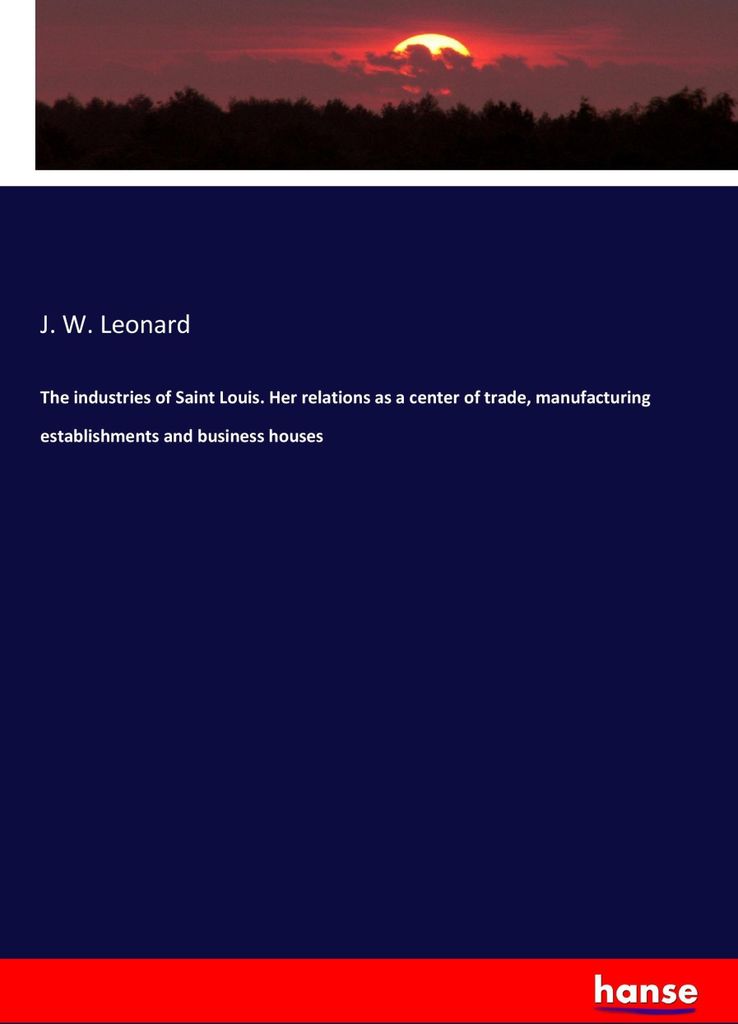 The industries of Saint Louis. Her relations as a center of trade, manufacturing establishments and business houses