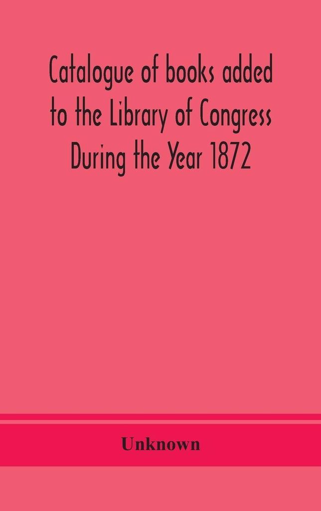 Catalogue Of Books Added To The Library Of Congress During The Year 1872
