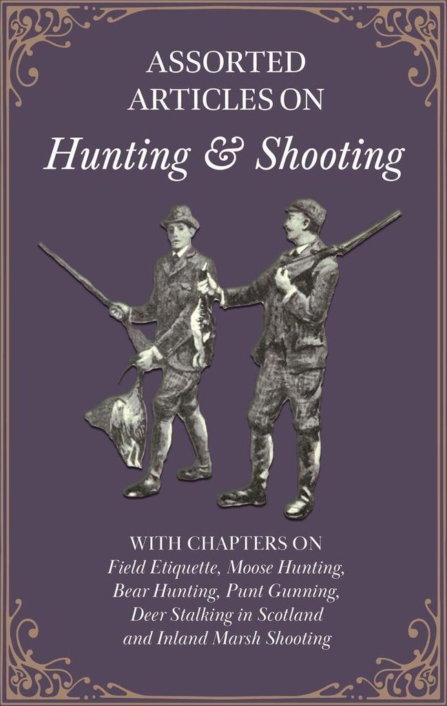 Assorted Articles on Hunting and Shooting - With Chapters on Field Etiquette, Moose Hunting, Bear Hunting, Punt Gunning, Deer Stalking in Scotland ...