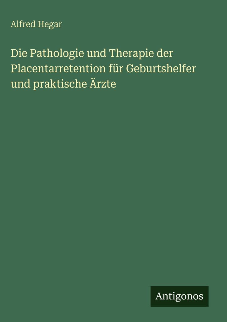 Die Pathologie und Therapie der Placentarretention für Geburtshelfer und praktische Ärzte