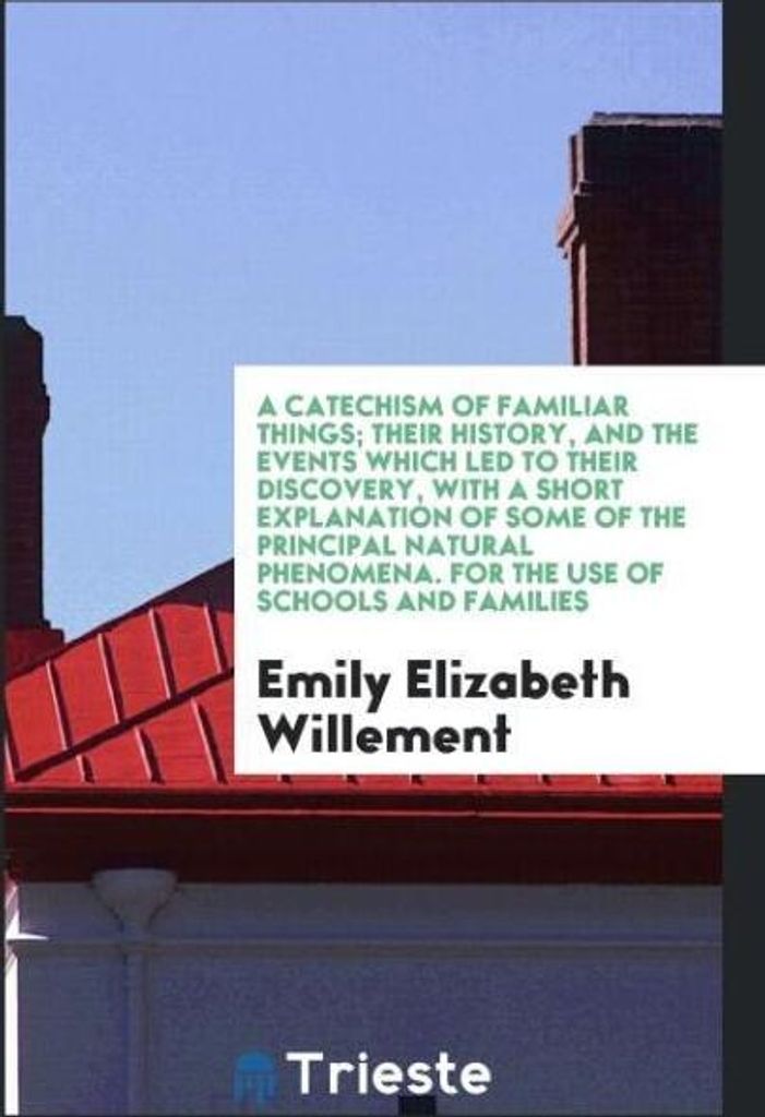 A Catechism of Familiar Things; Their History, and the Events Which Led to Their Discovery, with a Short Explanation of Some of the Principal Natur...
