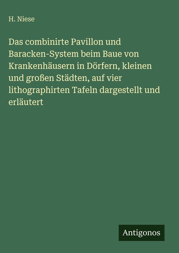 Das combinirte Pavillon und Baracken-System beim Baue von Krankenhäusern in Dörfern, kleinen und großen Städten, auf vier lithographirten Tafel...