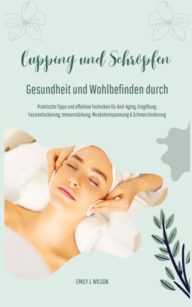 Gesundheit und Wohlbefinden durch Schröpfen und Cupping (Praktische Tipps und effektive Techniken für Anti-Aging, Entgiftung, Faszienlockerung, I...