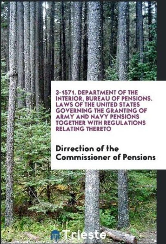 3-1571. Department of the Interior, Bureau of Pensions. Laws of the United States Governing the Granting of Army and Navy Pensions Together with Re...