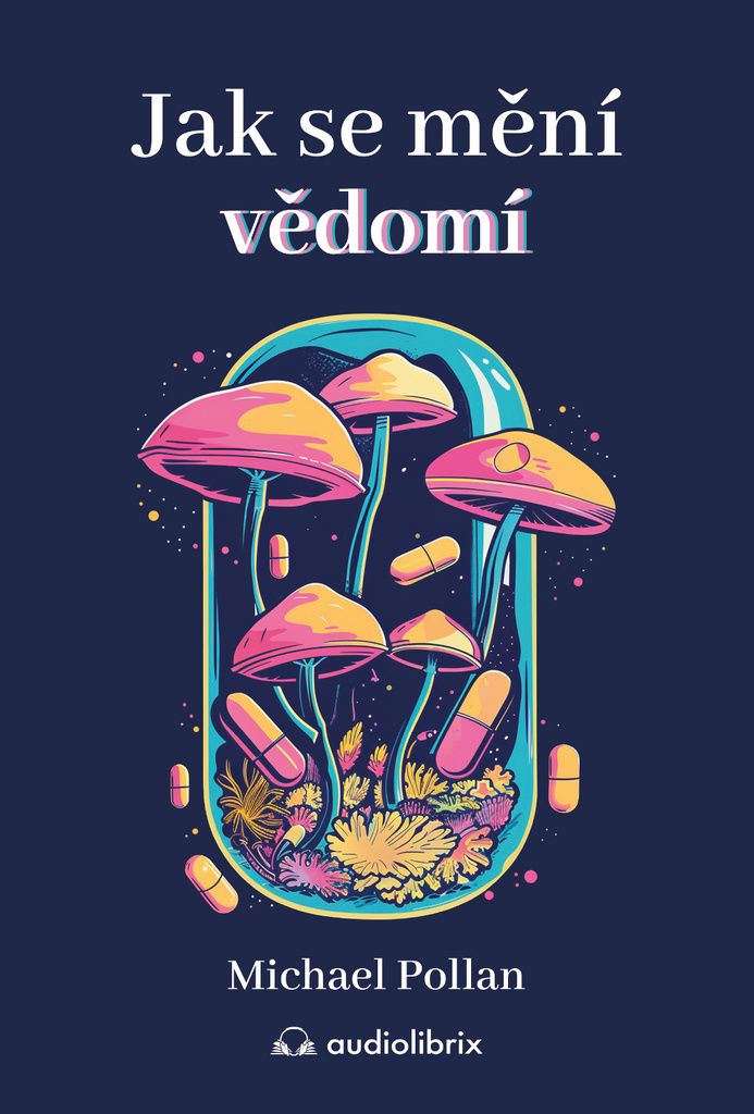 Jak se mění vědomí - Co nás moderní věda o psychedelikách učí o vědomí, umírání, závislosti, depresi a transcendenci | Michael Pollan