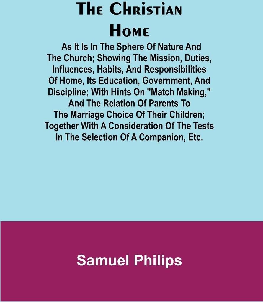 The Christian Home; As it is in the Sphere of Nature and the Church; Showing the Mission, Duties, Influences, Habits, and Responsibilities of Home,...