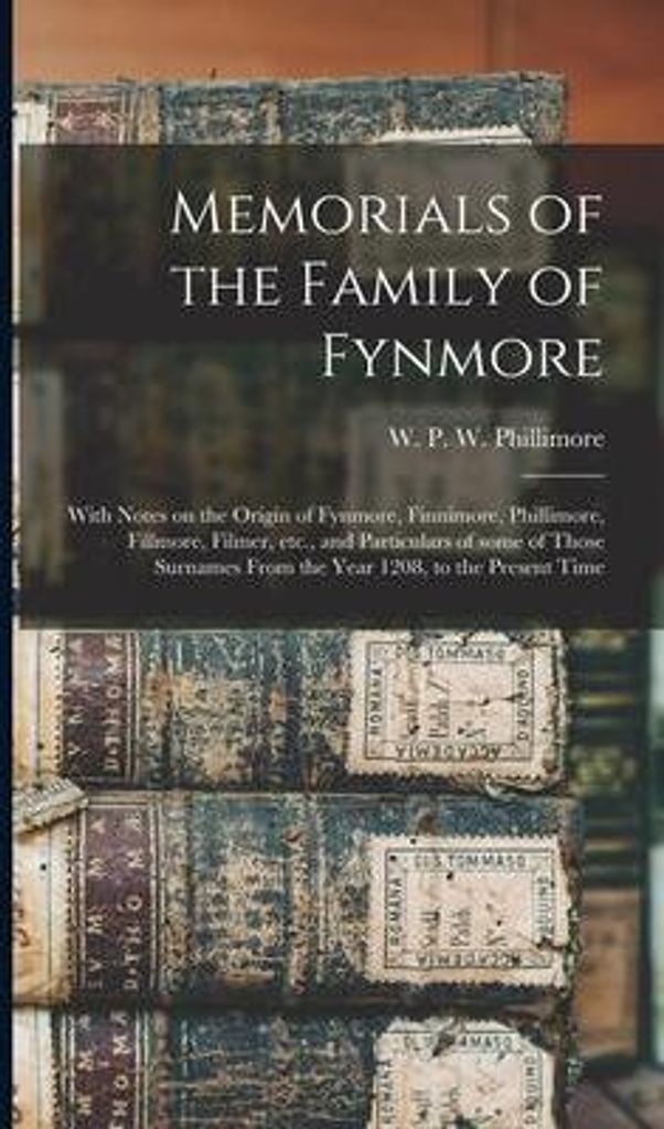 Memorials of the Family of Fynmore: With Notes on the Origin of Fynmore, Finnimore, Phillimore, Fillmore, Filmer, Etc., and Particulars of Some of Tho