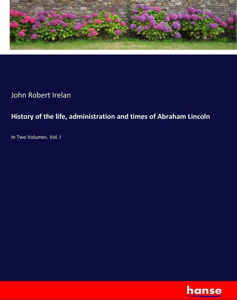 History of the life, administration and times of Abraham Lincoln