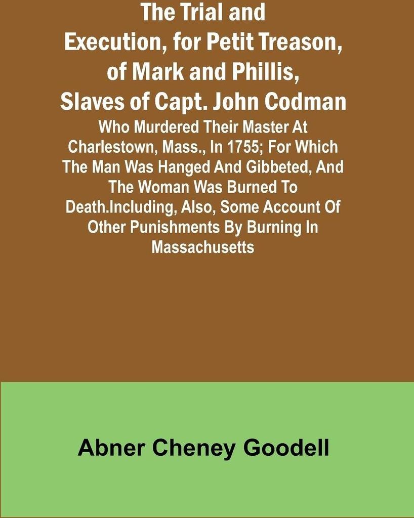 The Trial and Execution, for Petit Treason, of Mark and Phillis, Slaves of Capt. John CodmanWho Murdered Their Master at Charlestown, Mass., in 175...