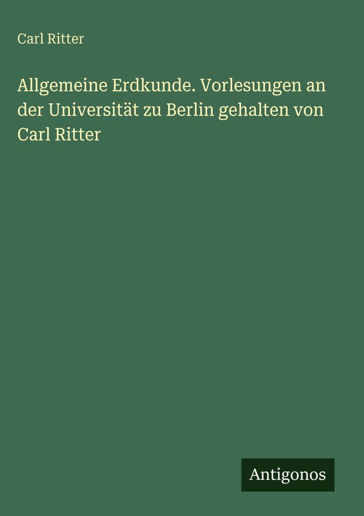 Allgemeine Erdkunde. Vorlesungen an der Universität zu Berlin gehalten von Carl Ritter