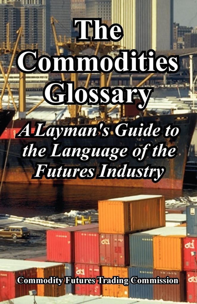 The Commodities Glossary: A Layman's Guide to t. Commission.