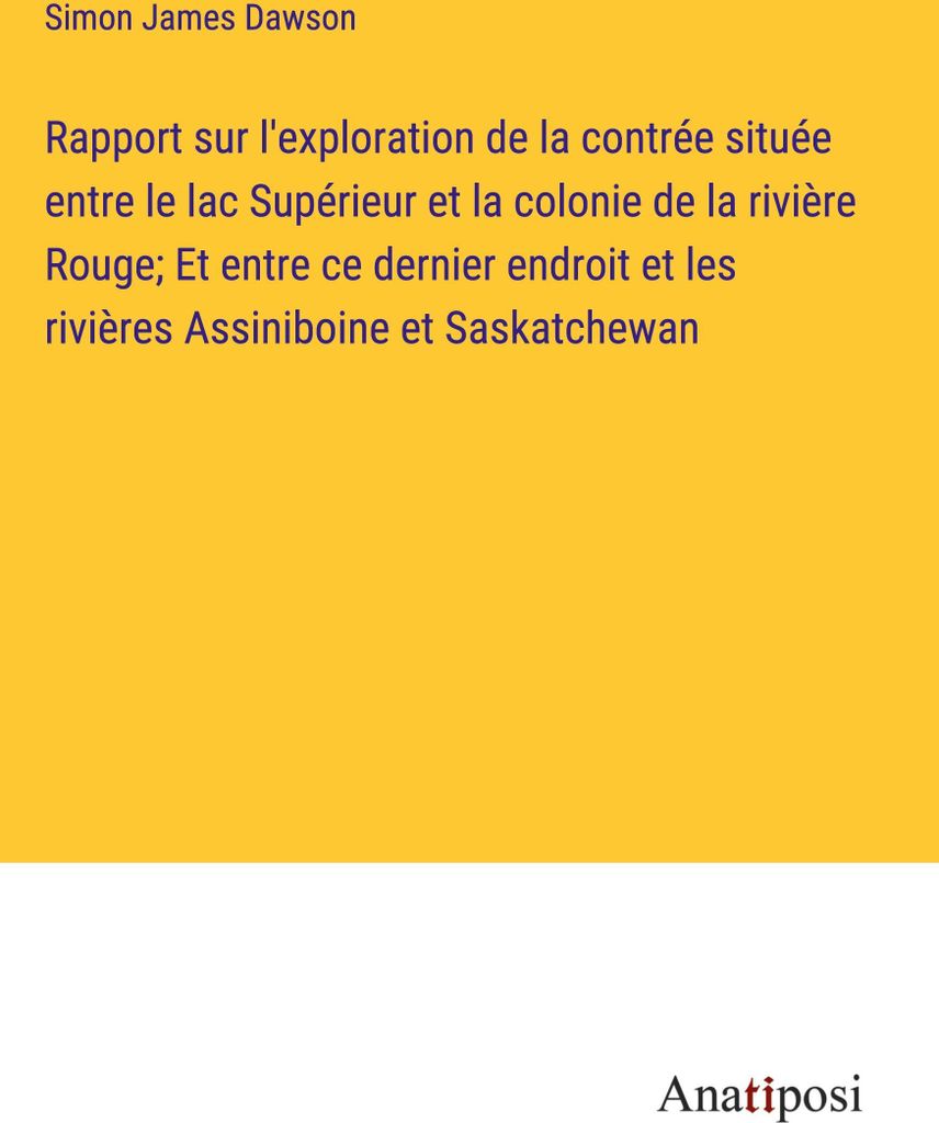 Rapport sur l'exploration de la contrée située entre le lac Supérieur et la colonie de la rivière Rouge; Et entre ce dernier endroit et les riv...