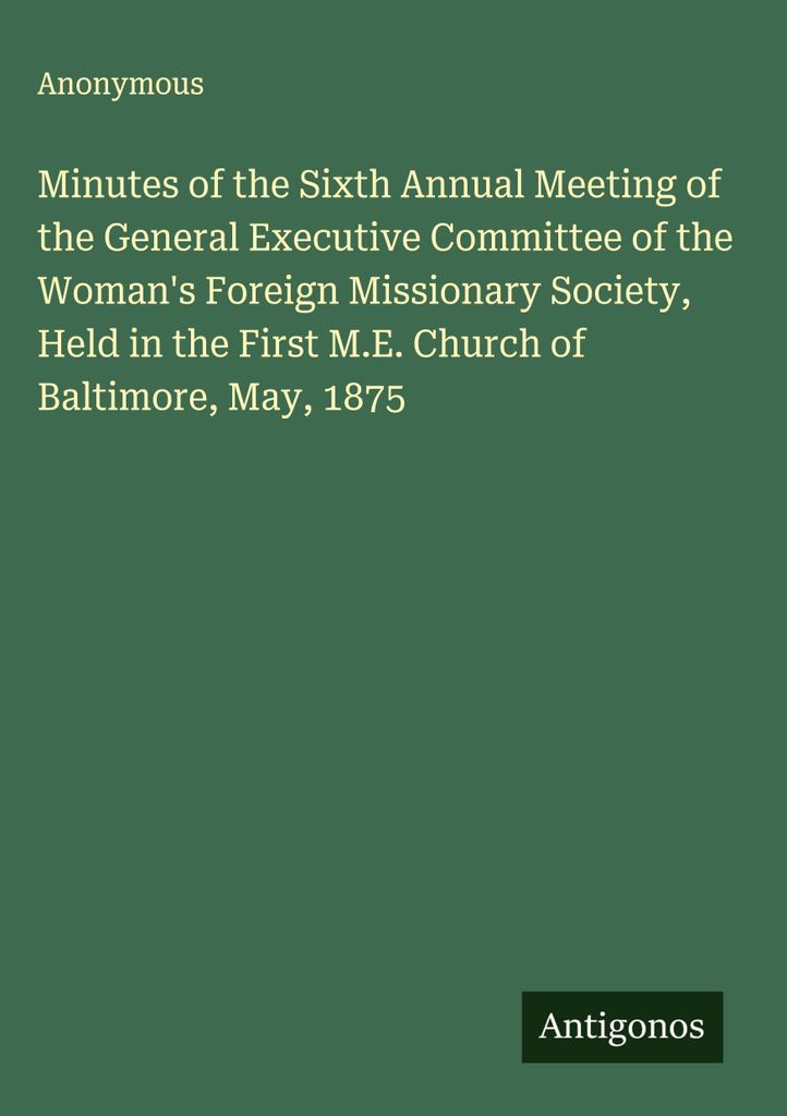 Minutes of the Sixth Annual Meeting of the General Executive Committee of the Woman's Foreign Missionary Society, Held in the First M.E. Church of ...