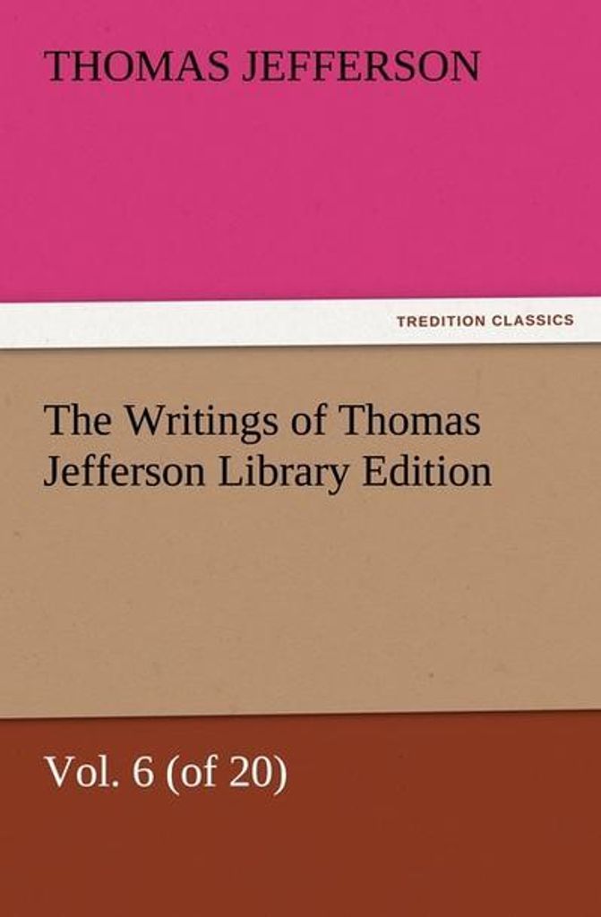 The Writings of Thomas Jefferson Library Edition - Vol. 6 (of 20)