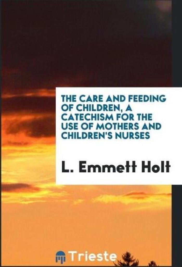The care and feeding of children, a catechism for the use of mothers and children's nurses