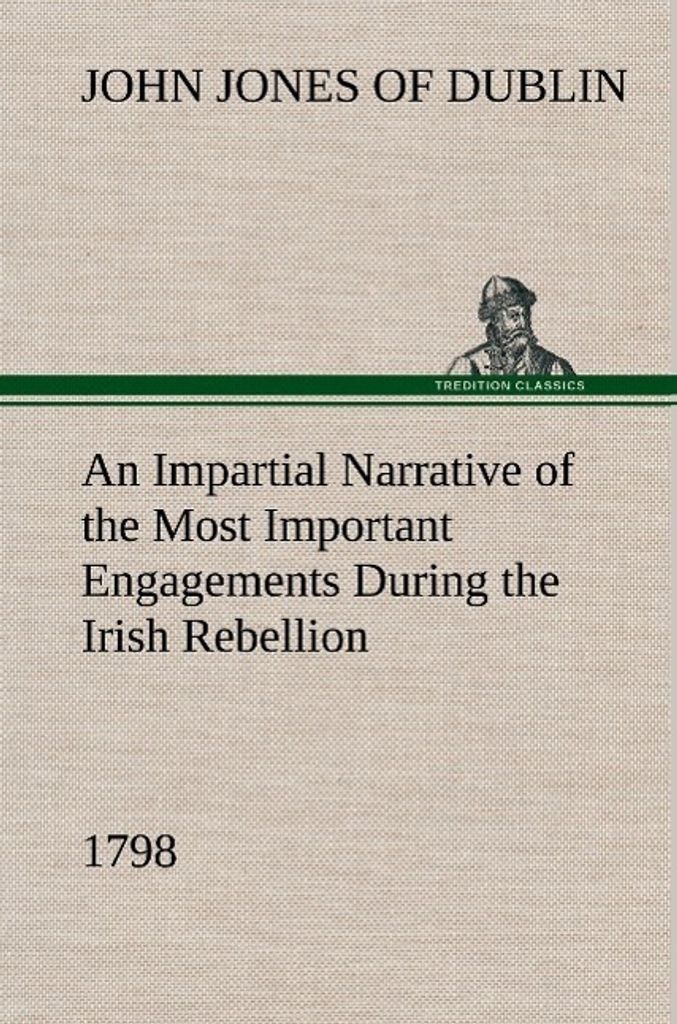 An Impartial Narrative of the Most Important Engagements Which Took Place Between His Majesty's Forces and the Rebels, During the Irish Rebellion, ...