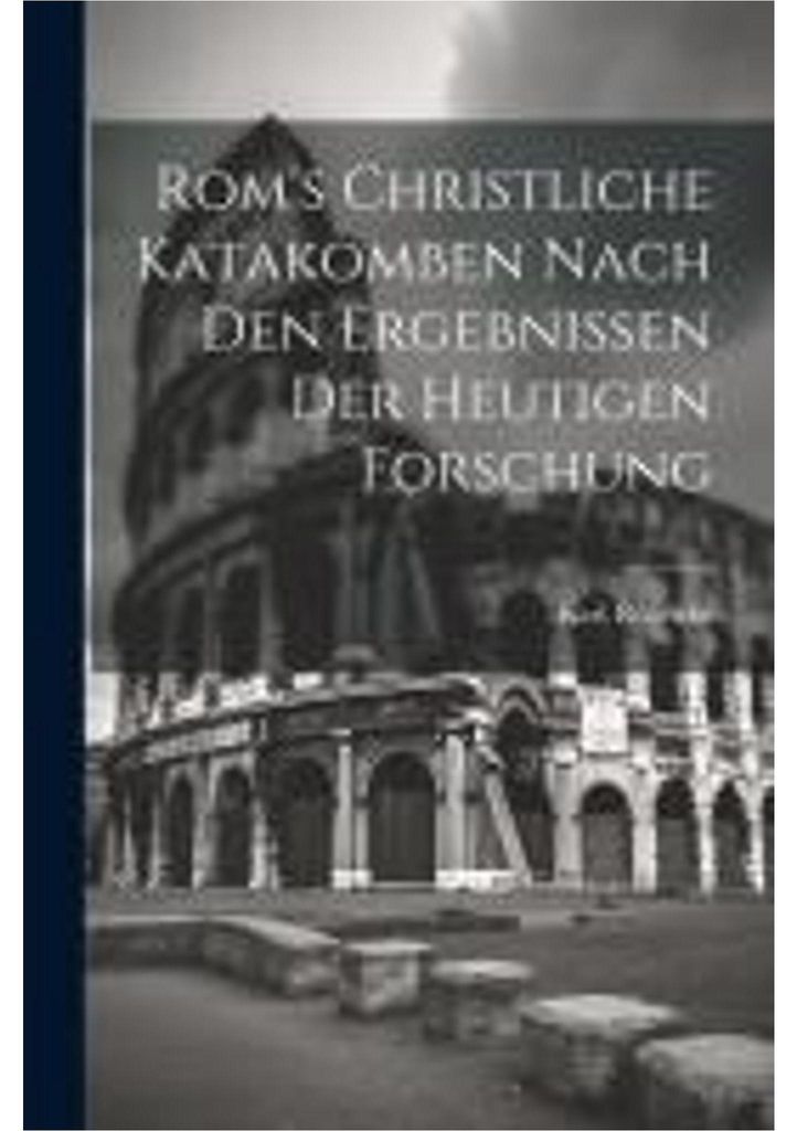 Rom's Christliche Katakomben Nach Den Ergebnissen Der Heutigen Forschung