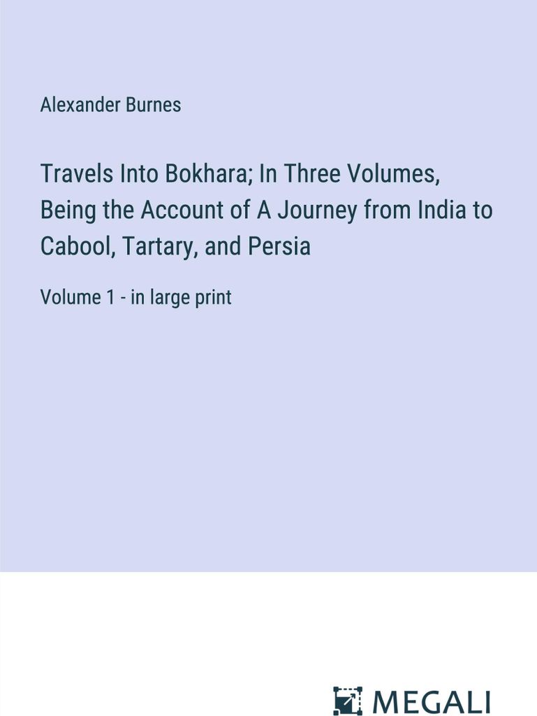 Travels Into Bokhara In Three Volumes, Being the Account of A Journey from India to Cabool, Tartary, and Persia