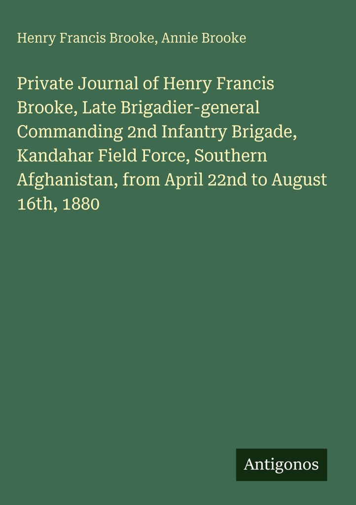 Private Journal of Henry Francis Brooke, Late Brigadier-general Commanding 2nd Infantry Brigade, Kandahar Field Force, Southern Afghanistan, from A...
