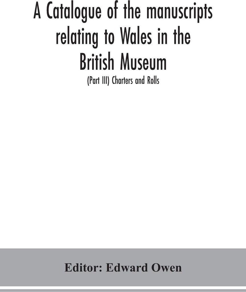 A catalogue of the manuscripts relating to Wales in the British Museum (Part III) Charters and Rolls