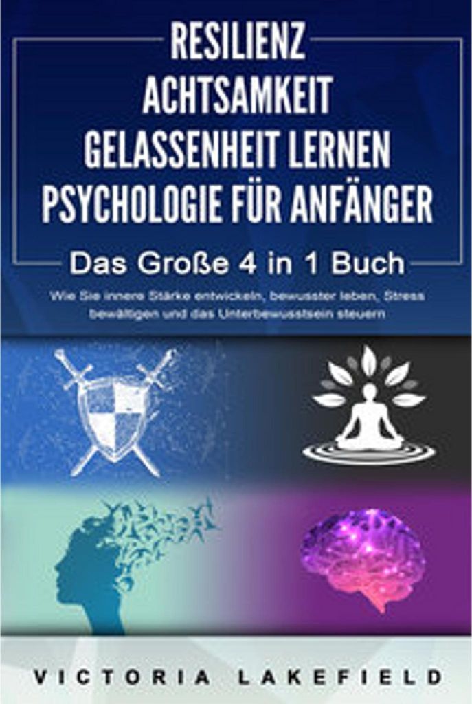 RESILIENZ - ACHTSAMKEIT - GELASSENHEIT LERNEN - PSYCHOLOGIE FÜR ANFÄNGER - Das Große 4 in1 Buch: Wie Sie innere Stärke entwickeln, bewusster le...