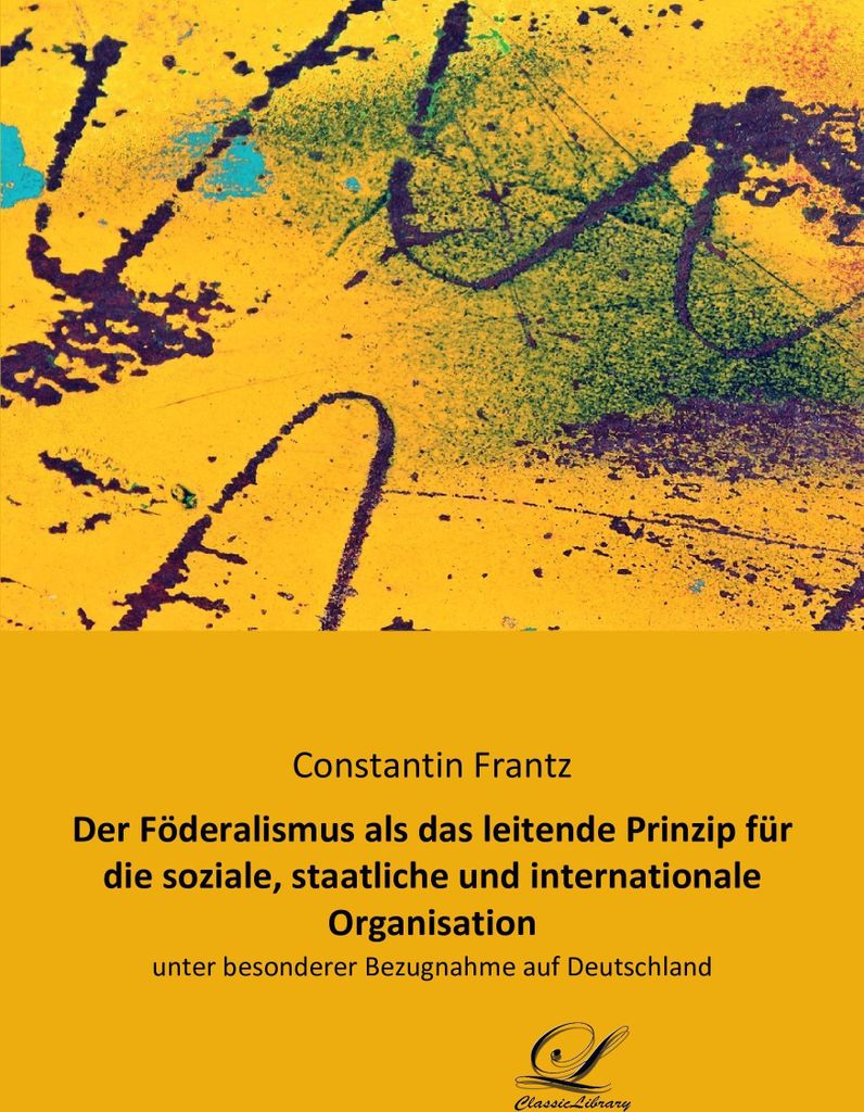 Der Föderalismus als das leitende Prinzip für die soziale, staatliche und internationale Organisation