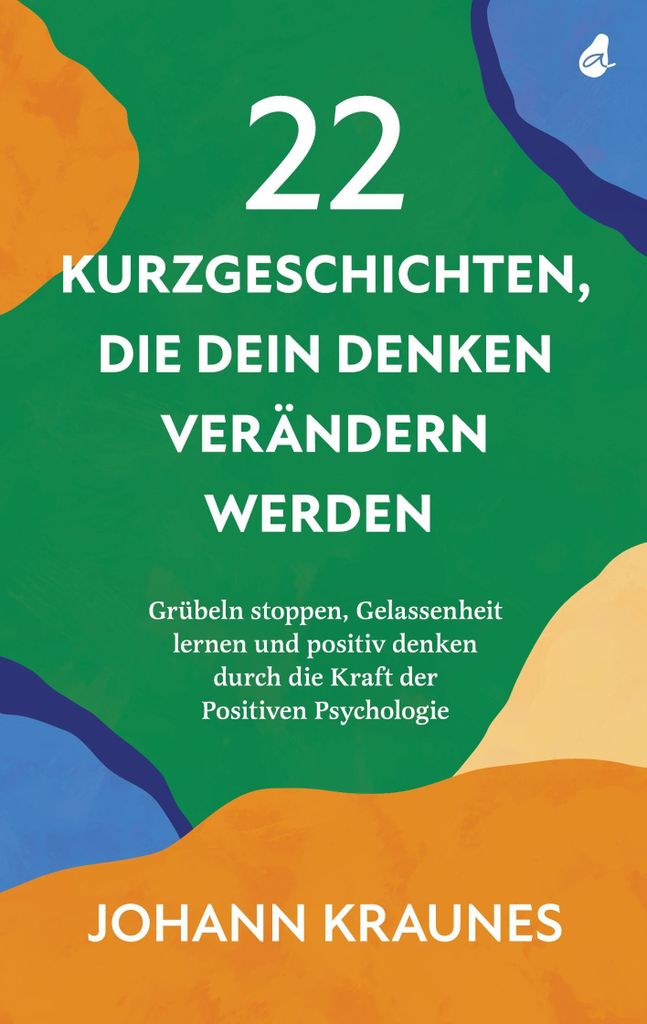 22 Kurzgeschichten, die dein Denken verändern werden: Grübeln stoppen, Gelassenheit lernen und positiv denken durch die Kraft der Positiven Psych...