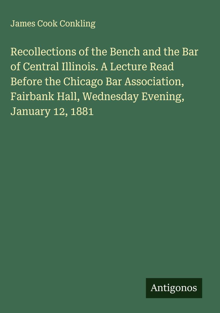 Recollections of the Bench and the Bar of Central Illinois. A Lecture Read Before the Chicago Bar Association, Fairbank Hall, Wednesday Evening, Ja...