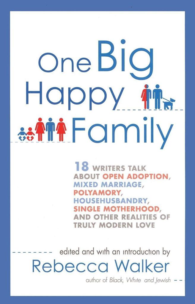 One Big Happy Family: 18 Writers Talk about Open Adoption, Mixed Marriage, Polyamory, Househusbandry, Single Motherhood, and Other Realities