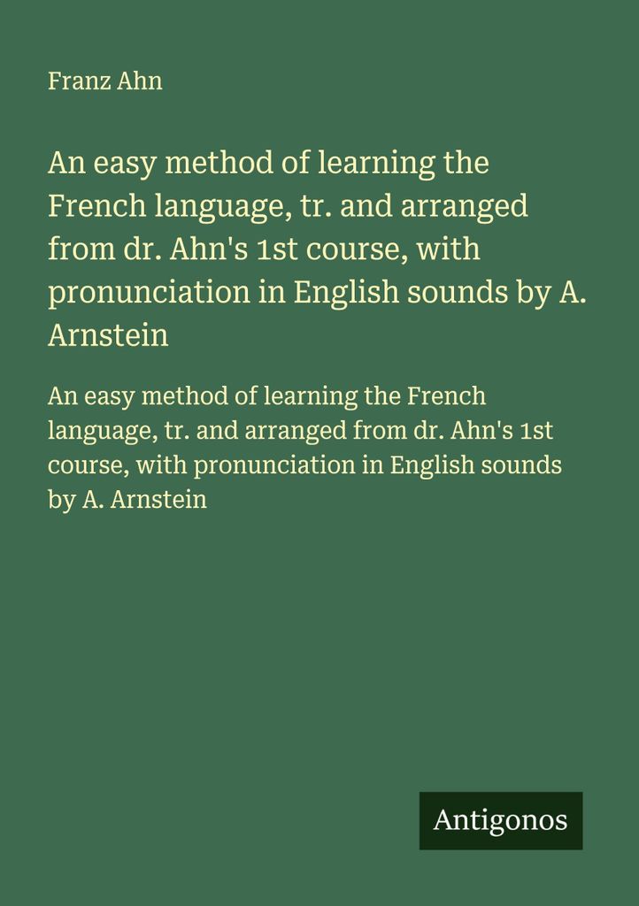 Eine einfache Methode, die französische Sprache zu erlernen, nach dem 1. Kurs von Dr. Ahn bearbeitet, mit Aussprache in englischen Lauten von A. A...
