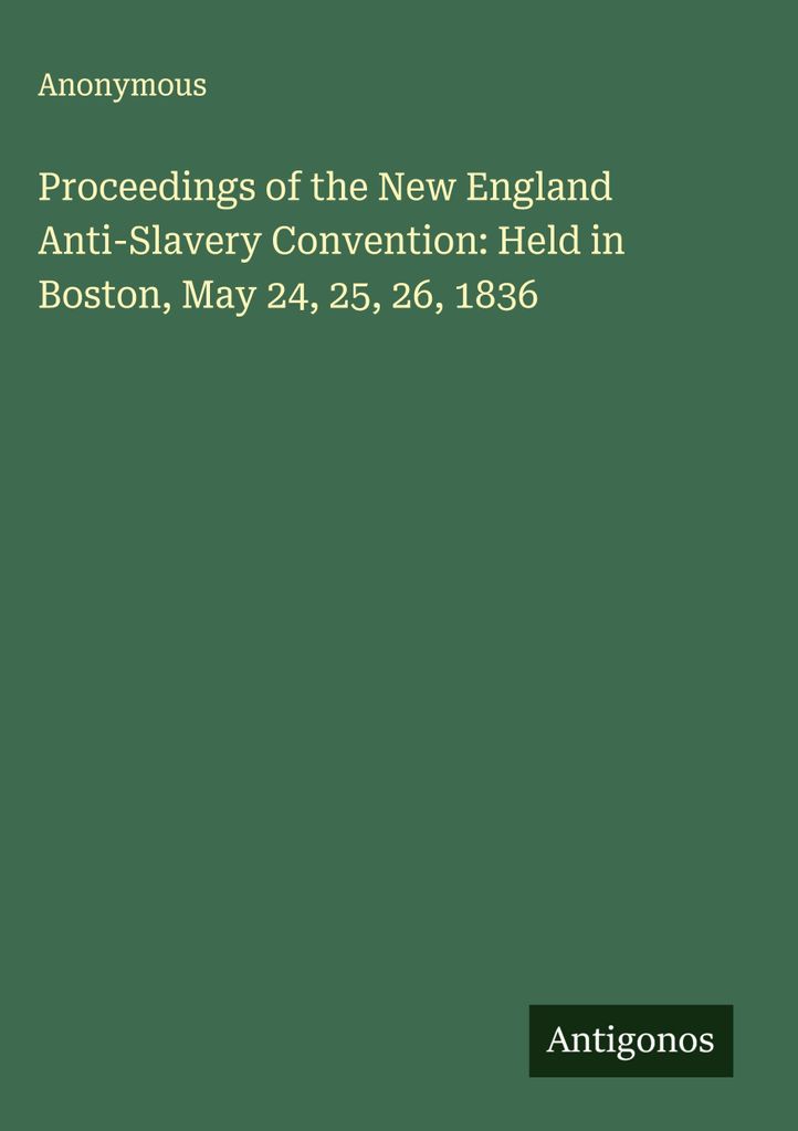 Protokolle der Anti-Sklaverei-Konvention von Neuengland: Gehalten in Boston, 24., 25. und 26. Mai 1836