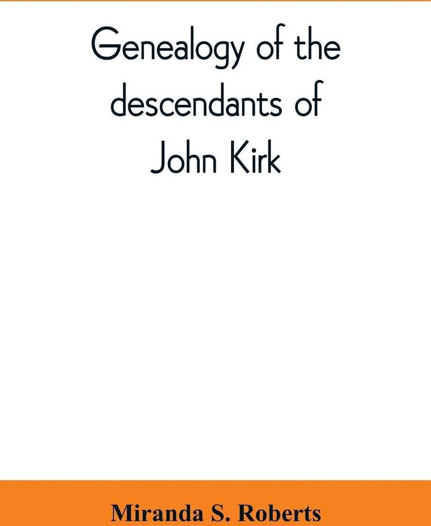 Genealogy of the descendants of John Kirk. Born 1660, at Alfreton, in Derbyshire, England. Died 1705, in Darby Township, Chester (now Delaware) Cou...