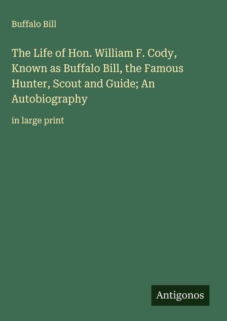Das Leben von William F. Cody, bekannt als Buffalo Bill, der berühmte Jäger, Pfadfinder und Führer Eine Autobiographie