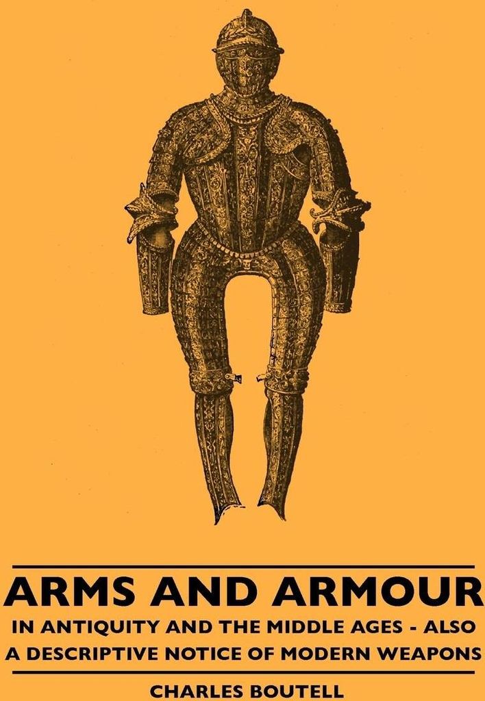 Arms And Armour - In Antiquity And The Middle Ages - Also A Descriptive Notice Of Modern Weapons