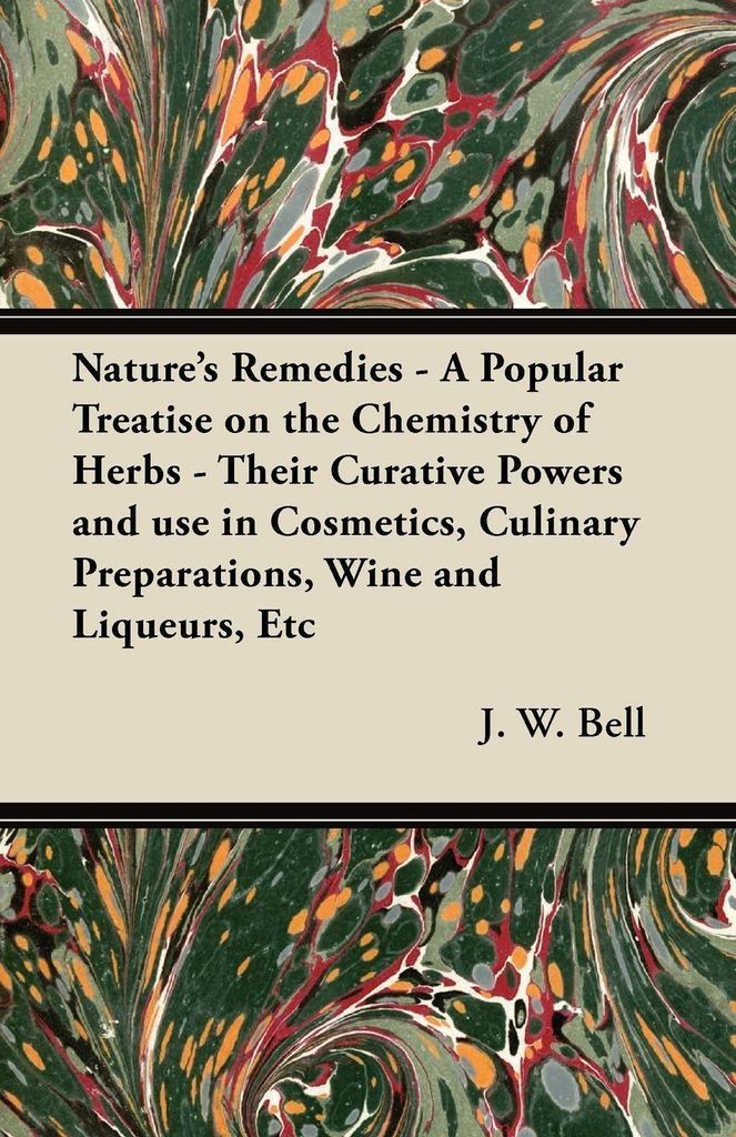 Nature's Remedies - A Popular Treatise on the Chemistry of Herbs - Their Curative Powers and use in Cosmetics, Culinary Preparations, Wine and Liqu...