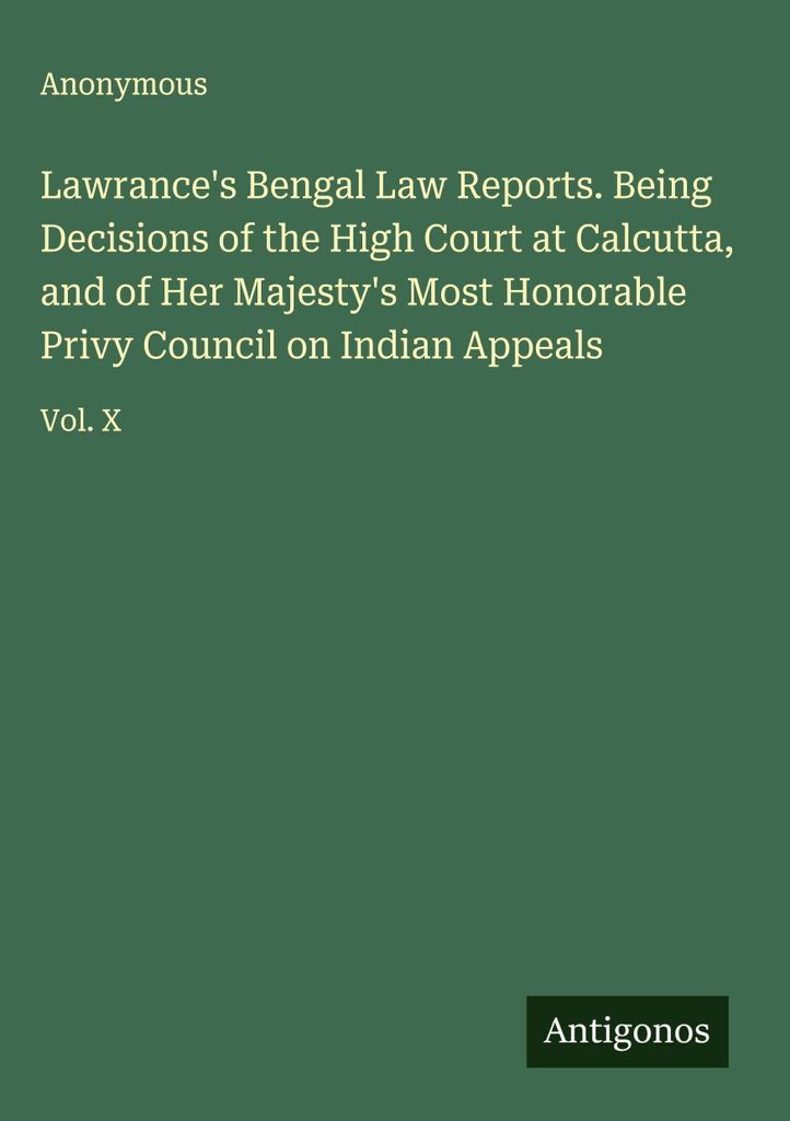 Lawrance's Bengal Law Reports. Entscheidungen des High Court in Kalkutta und des ehrenwerten Geheimen Rates Ihrer Majestät über indische Berufungen