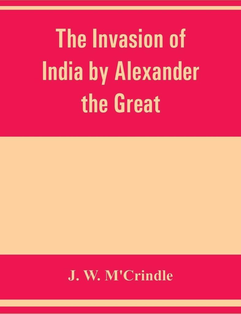 The invasion of India by Alexander the Great as described by Arrian, Q. Curtius, Diodoros, Plutarch and Justin