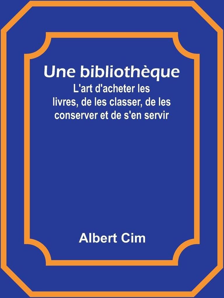 Une bibliothèque; L'art d'acheter les livres, de les classer, de les conserver et de s'en servir