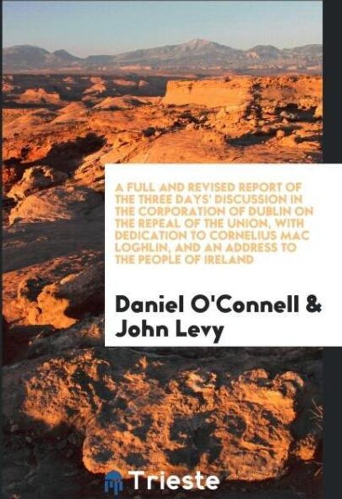 A Full and Revised Report of the Three Days' Discussion in the Corporation of Dublin on the Repeal of the Union, with Dedication to Cornelius Mac L...