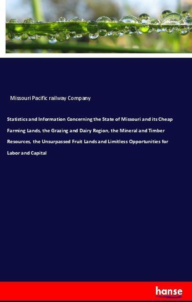 Statistics and Information Concerning the State of Missouri and its Cheap Farming Lands, the Grazing and Dairy Region, the Mineral and Timber Resou...