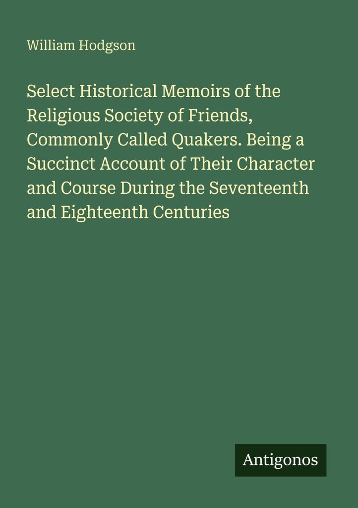 Select Historical Memoirs of the Religious Society of Friends, Commonly Called Quakers. Being a Succinct Account of Their Character and Course Duri...