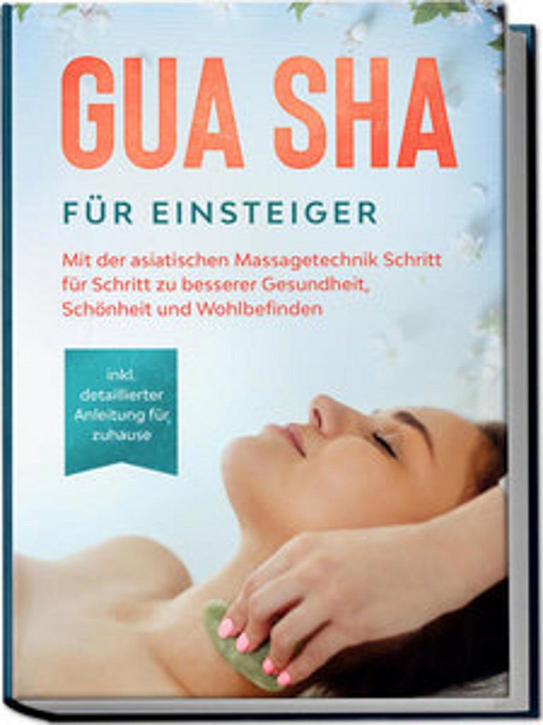 Gua Sha für Einsteiger: Mit der asiatischen Massagetechnik Schritt für Schritt zu besserer Gesundheit, Schönheit und Wohlbefinden - inkl. detail...
