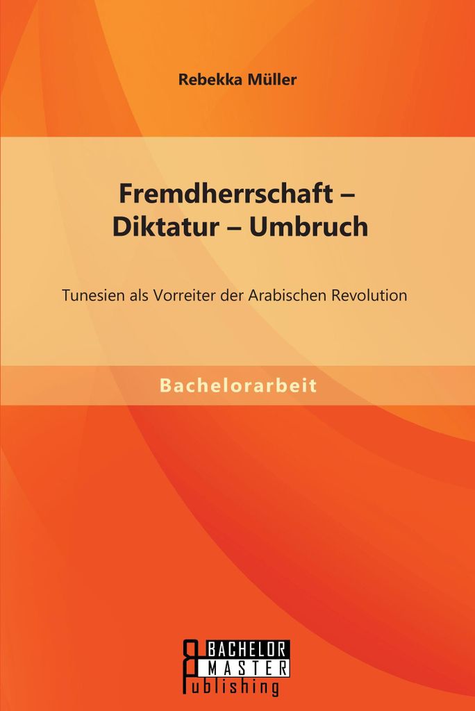 Fremdherrschaft - Diktatur - Umbruch: Tunesien als Vorreiter der Arabischen Revolution