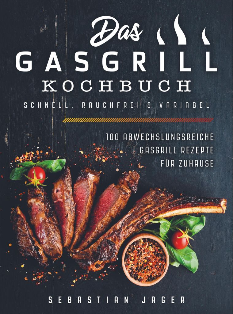 Das Gasgrill Kochbuch - Schnell, rauchfrei & variabel: 100 abwechslungsreiche Gasgrill Rezepte für Zuhause